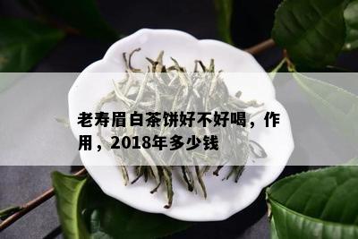 老寿眉白茶饼好不好喝，作用，2018年多少钱