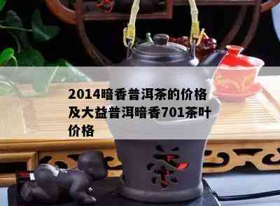 2014暗香普洱茶的价格及大益普洱暗香701茶叶价格