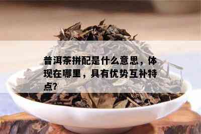 普洱茶拼配是什么意思，体现在哪里，具有优势互补特点？