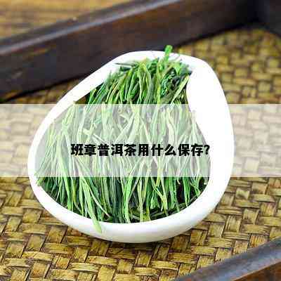 班章普洱茶用什么保存？