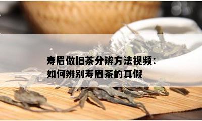 寿眉做旧茶分辨方法视频：如何辨别寿眉茶的真假