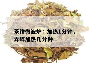 茶饼微波炉：加热1分钟，弄碎加热几分钟