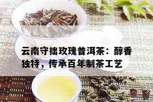 云南守拙玫瑰普洱茶：醇香独特，传承百年制茶工艺