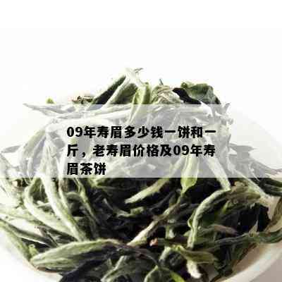 09年寿眉多少钱一饼和一斤，老寿眉价格及09年寿眉茶饼