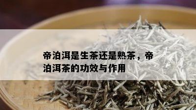 帝泊洱是生茶还是熟茶，帝泊洱茶的功效与作用