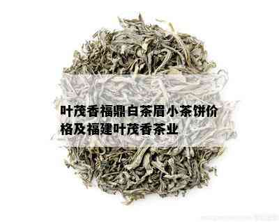 叶茂香福鼎白茶眉小茶饼价格及福建叶茂香茶业