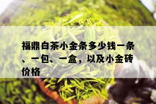 福鼎白茶小金条多少钱一条、一包、一盒，以及小金砖价格