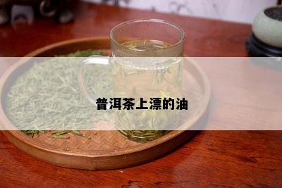 普洱茶上漂的油