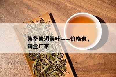 芳华普洱茶叶——价格表，饼盒厂家