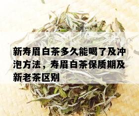 新寿眉白茶多久能喝了及冲泡方法，寿眉白茶保质期及新老茶区别