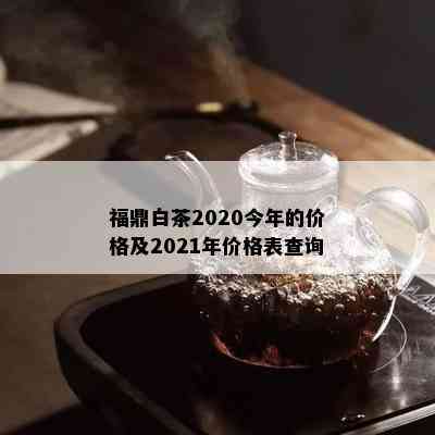 福鼎白茶2020今年的价格及2021年价格表查询