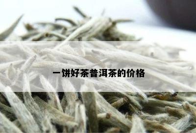 一饼好茶普洱茶的价格