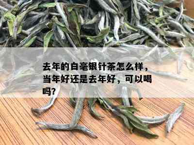 去年的白毫银针茶怎么样，当年好还是去年好，可以喝吗？