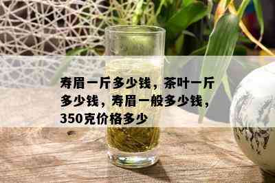 寿眉一斤多少钱，茶叶一斤多少钱，寿眉一般多少钱，350克价格多少