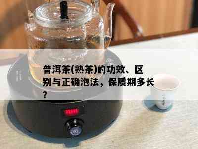 普洱茶(熟茶)的功效、区别与正确泡法，保质期多长？