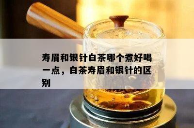 寿眉和银针白茶哪个煮好喝一点，白茶寿眉和银针的区别