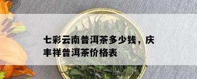 七彩云南普洱茶多少钱，庆丰祥普洱茶价格表