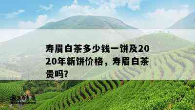 寿眉白茶多少钱一饼及2020年新饼价格，寿眉白茶贵吗？