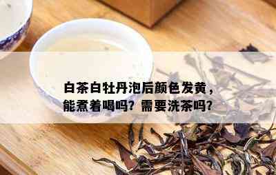 白茶白牡丹泡后颜色发黄，能煮着喝吗？需要洗茶吗？