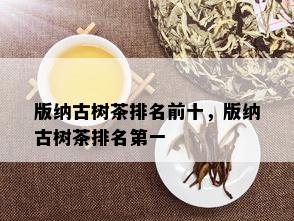 版纳古树茶排名前十，版纳古树茶排名之一