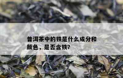 普洱茶中的铁是什么成分和颜色，是否含铁？