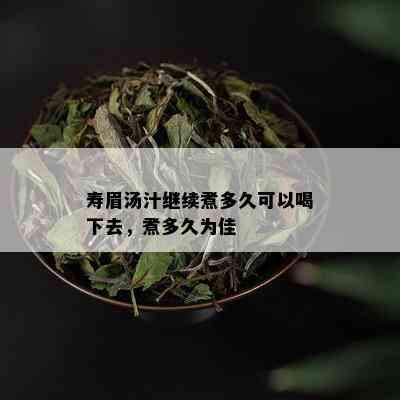 寿眉汤汁继续煮多久可以喝下去，煮多久为佳