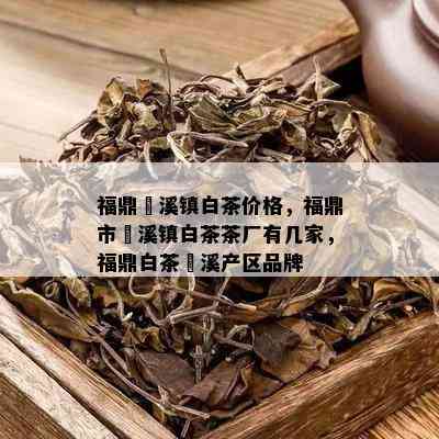 福鼎磻溪镇白茶价格，福鼎市磻溪镇白茶茶厂有几家，福鼎白茶磻溪产区品牌