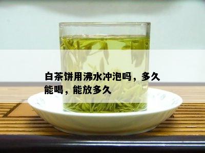 白茶饼用沸水冲泡吗，多久能喝，能放多久