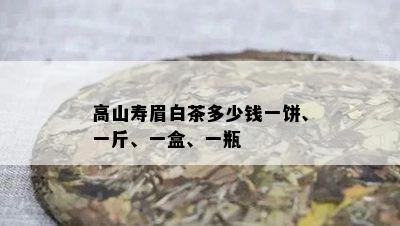 高山寿眉白茶多少钱一饼、一斤、一盒、一瓶