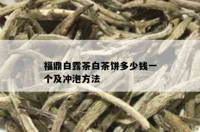 福鼎白露茶白茶饼多少钱一个及冲泡方法