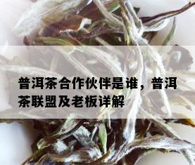 普洱茶合作伙伴是谁，普洱茶联盟及老板详解