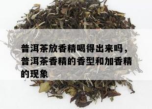 普洱茶放香精喝得出来吗，普洱茶香精的香型和加香精的现象