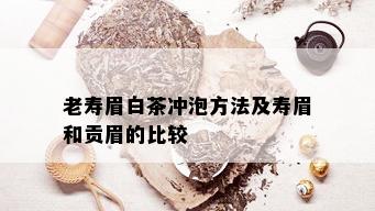 老寿眉白茶冲泡方法及寿眉和贡眉的比较