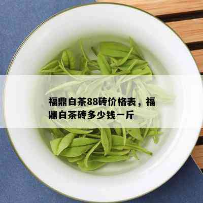 福鼎白茶88砖价格表，福鼎白茶砖多少钱一斤