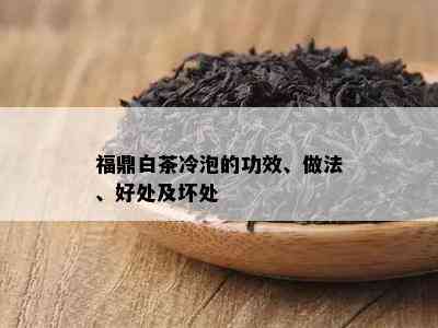 福鼎白茶冷泡的功效、做法、好处及坏处