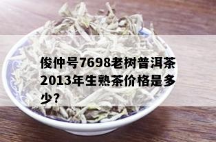 俊仲号7698老树普洱茶2013年生熟茶价格是多少?