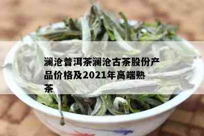 澜沧普洱茶澜沧古茶股份产品价格及2021年高端熟茶