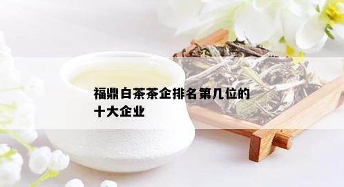 福鼎白茶茶企排名第几位的十大企业