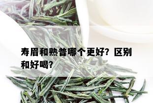 寿眉和熟普哪个更好？区别和好喝？