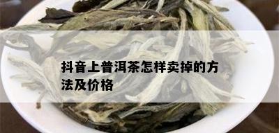 抖音上普洱茶怎样卖掉的方法及价格