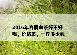 2016年寿眉白茶好不好喝，价格表，一斤多少钱