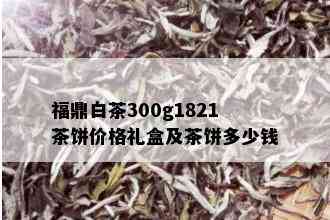 福鼎白茶300g1821茶饼价格礼盒及茶饼多少钱