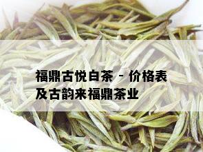 福鼎古悦白茶 - 价格表及古韵来福鼎茶业