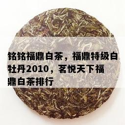 铭铭福鼎白茶，福鼎特级白牡丹2010，茗悦天下福鼎白茶排行