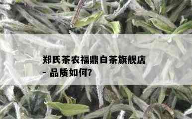 郑氏茶农福鼎白茶旗舰店 - 品质如何？