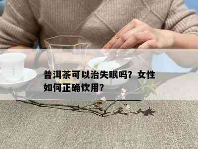 普洱茶可以治失眠吗？女性如何正确饮用？