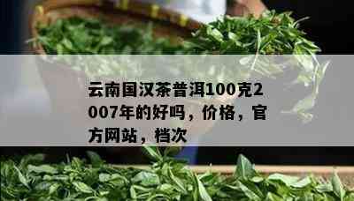 云南国汉茶普洱100克2007年的好吗，价格，官方网站，档次