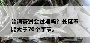 普洱茶饼会过期吗？长度不能大于70个字节。