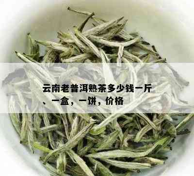 云南老普洱熟茶多少钱一斤、一盒，一饼，价格