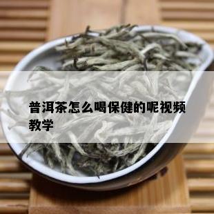 普洱茶怎么喝保健的呢视频教学